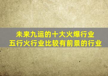 未来九运的十大火爆行业 五行火行业比较有前景的行业